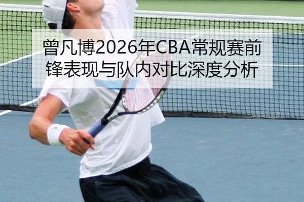 曾凡博2026年CBA常规赛前锋表现与队内对比深度分析